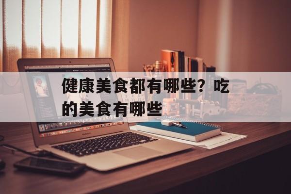 健康美食都有哪些？吃的美食有哪些-第1张图片-