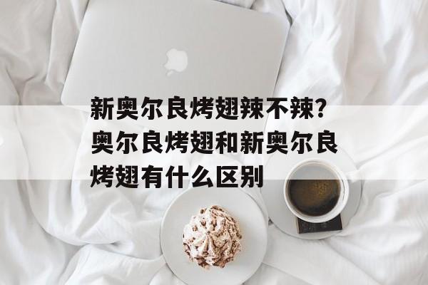 新奥尔良烤翅辣不辣？奥尔良烤翅和新奥尔良烤翅有什么区别-第1张图片-