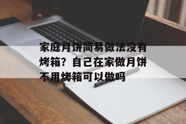 家庭月饼简易做法没有烤箱？自己在家做月饼不用烤箱可以做吗-第1张图片-