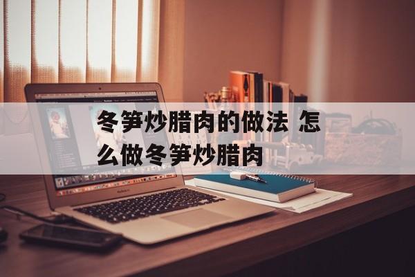 冬笋炒腊肉的做法 怎么做冬笋炒腊肉-第1张图片-