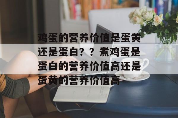 鸡蛋的营养价值是蛋黄还是蛋白？？煮鸡蛋是蛋白的营养价值高还是蛋黄的营养价值高-第1张图片-