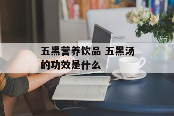 五黑营养饮品 五黑汤的功效是什么-第1张图片-