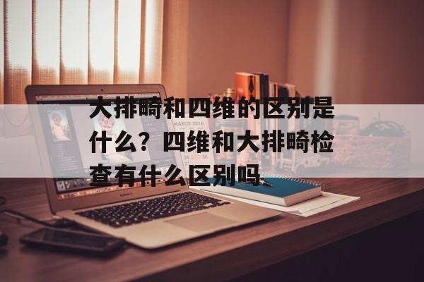 大排畸和四维的区别是什么？四维和大排畸检查有什么区别吗-第1张图片-
