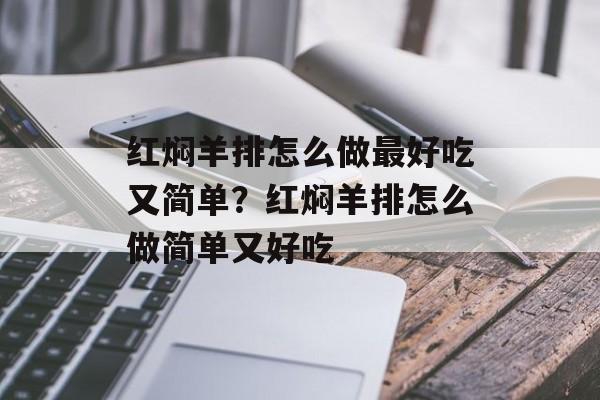 红焖羊排怎么做最好吃又简单？红焖羊排怎么做简单又好吃-第1张图片-