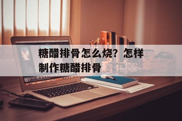 糖醋排骨怎么烧？怎样制作糖醋排骨-第1张图片-
