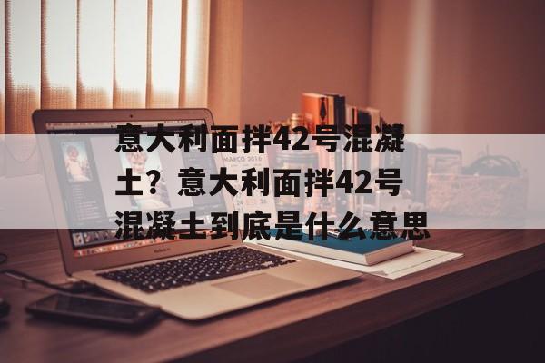 意大利面拌42号混凝土？意大利面拌42号混凝土到底是什么意思-第1张图片-