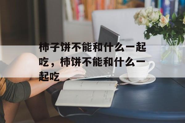 柿子饼不能和什么一起吃，柿饼不能和什么一起吃-第1张图片-