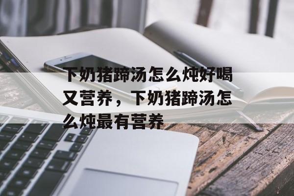 下奶猪蹄汤怎么炖好喝又营养，下奶猪蹄汤怎么炖最有营养-第1张图片-