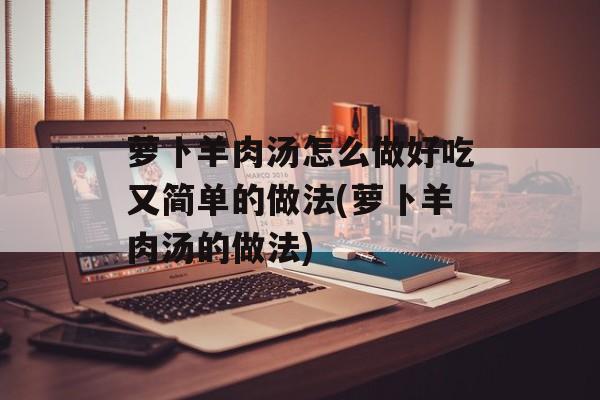 萝卜羊肉汤怎么做好吃又简单的做法(萝卜羊肉汤的做法)-第1张图片-