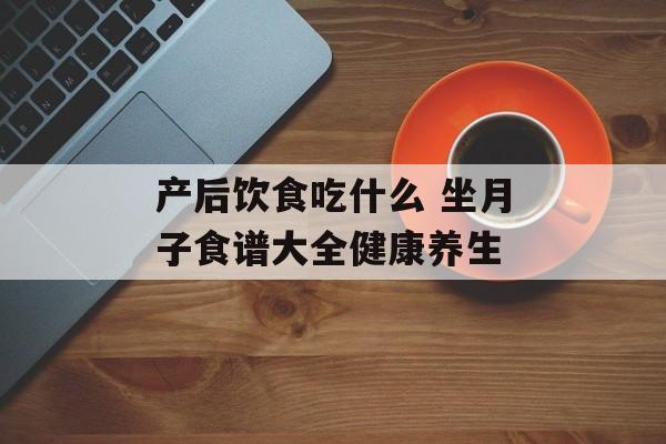 产后饮食吃什么 坐月子食谱大全健康养生-第1张图片-