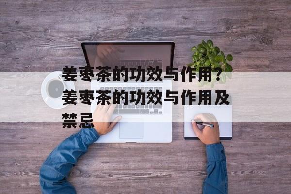 姜枣茶的功效与作用？姜枣茶的功效与作用及禁忌-第1张图片-