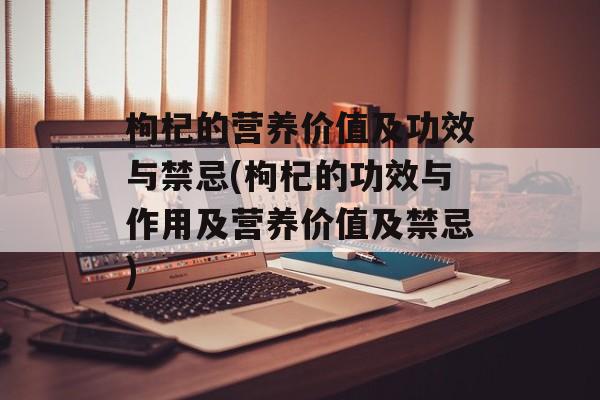 枸杞的营养价值及功效与禁忌(枸杞的功效与作用及营养价值及禁忌)-第1张图片-