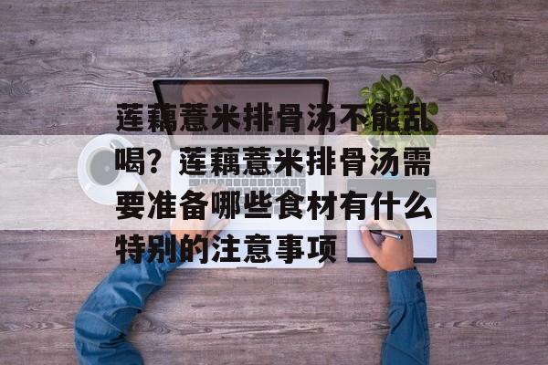 莲藕薏米排骨汤不能乱喝？莲藕薏米排骨汤需要准备哪些食材有什么特别的注意事项-第1张图片-