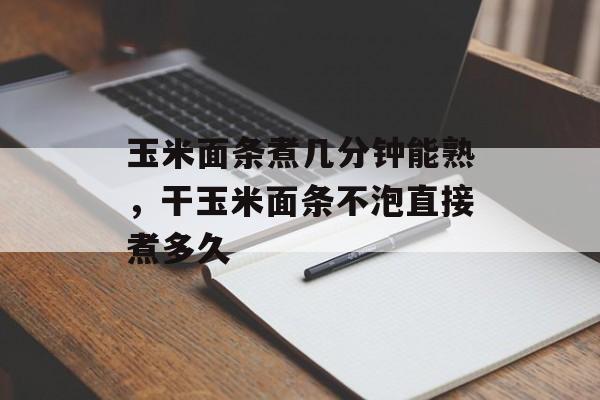 玉米面条煮几分钟能熟，干玉米面条不泡直接煮多久-第1张图片-