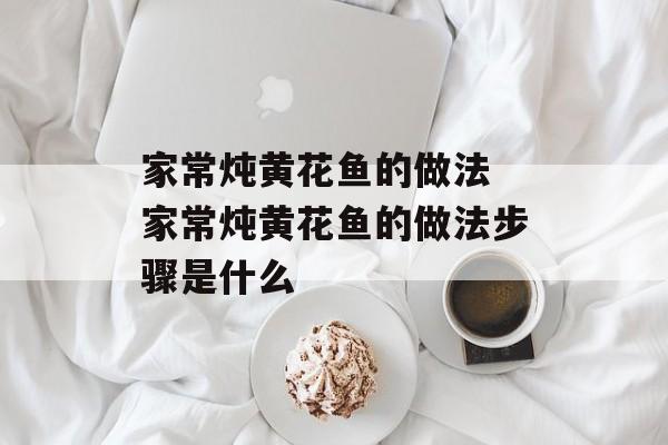 家常炖黄花鱼的做法 家常炖黄花鱼的做法步骤是什么-第1张图片-