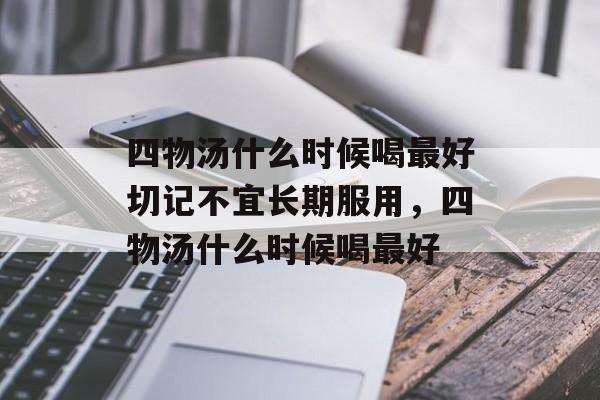 四物汤什么时候喝最好切记不宜长期服用，四物汤什么时候喝最好-第1张图片-