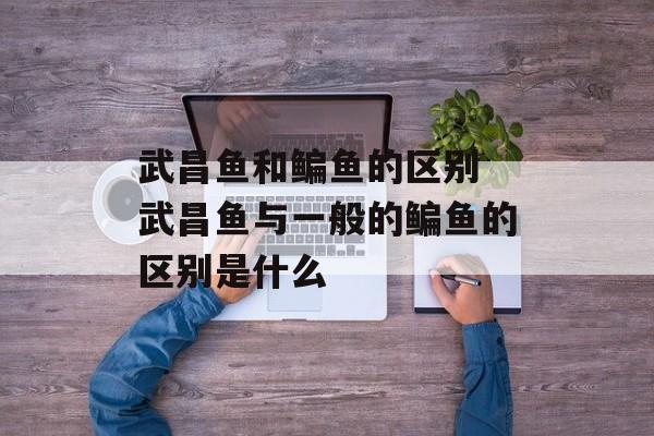 武昌鱼和鳊鱼的区别 武昌鱼与一般的鳊鱼的区别是什么-第1张图片-