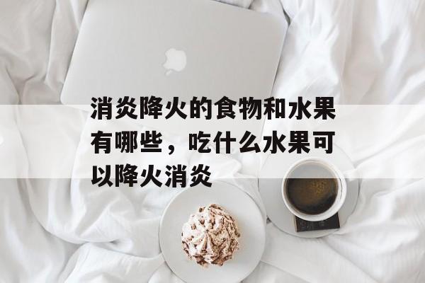 消炎降火的食物和水果有哪些，吃什么水果可以降火消炎-第1张图片-