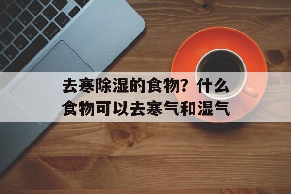 去寒除湿的食物？什么食物可以去寒气和湿气-第1张图片-
