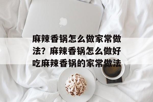 麻辣香锅怎么做家常做法？麻辣香锅怎么做好吃麻辣香锅的家常做法-第1张图片-