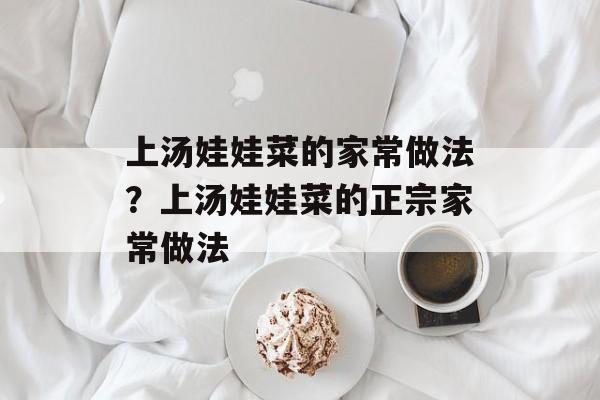 上汤娃娃菜的家常做法？上汤娃娃菜的正宗家常做法-第1张图片-