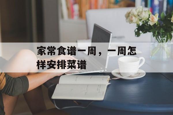 家常食谱一周，一周怎样安排菜谱-第1张图片-