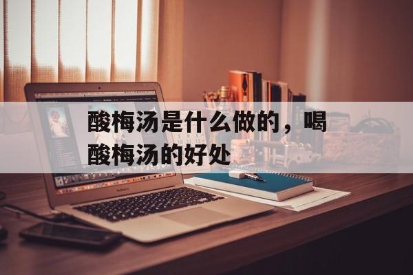 酸梅汤是什么做的，喝酸梅汤的好处-第1张图片-