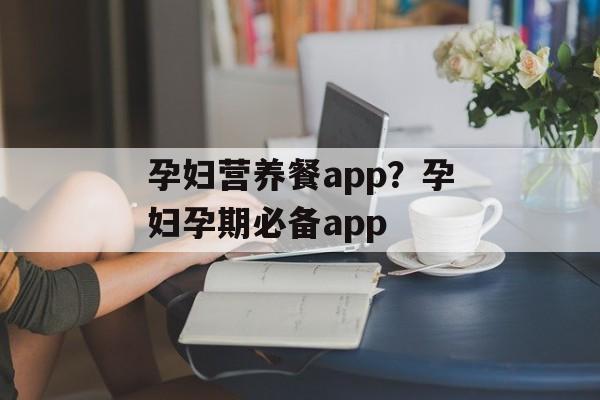 孕妇营养餐app？孕妇孕期必备app-第1张图片-