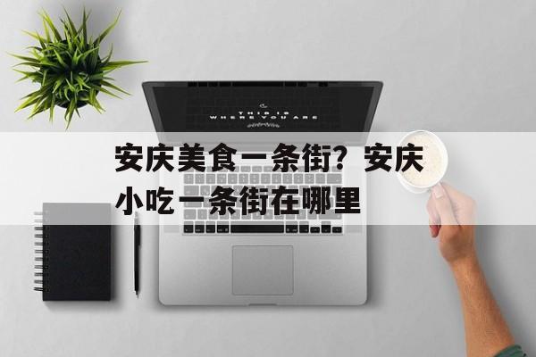 安庆美食一条街？安庆小吃一条街在哪里-第1张图片-