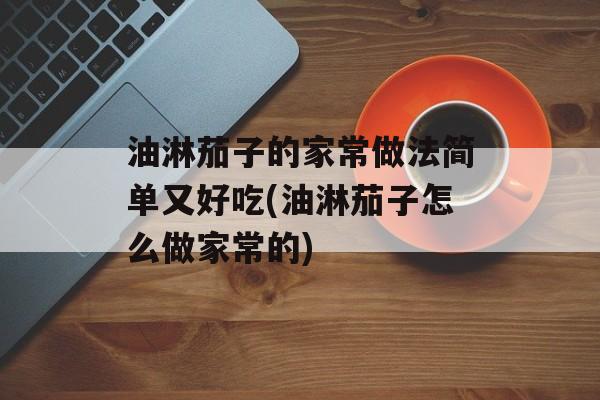 油淋茄子的家常做法简单又好吃(油淋茄子怎么做家常的)-第1张图片-
