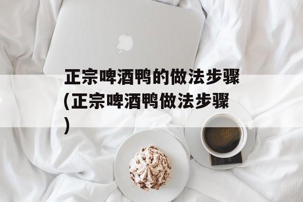 正宗啤酒鸭的做法步骤(正宗啤酒鸭做法步骤)-第1张图片-