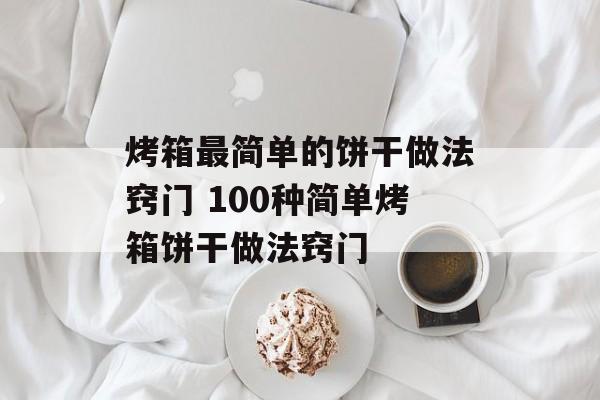 烤箱最简单的饼干做法窍门 100种简单烤箱饼干做法窍门-第1张图片-