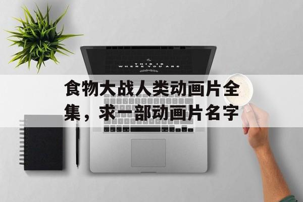 食物大战人类动画片全集，求一部动画片名字-第1张图片-