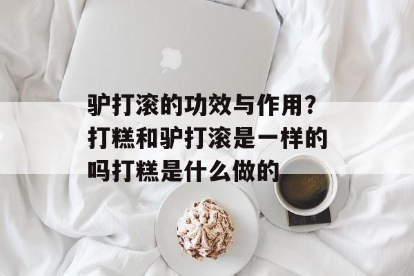 驴打滚的功效与作用？打糕和驴打滚是一样的吗打糕是什么做的-第1张图片-