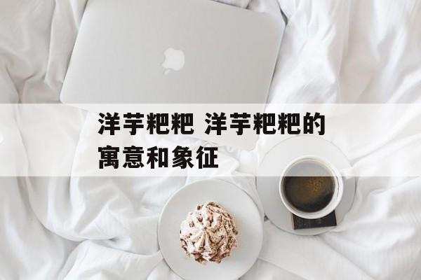 洋芋粑粑 洋芋粑粑的寓意和象征-第1张图片-
