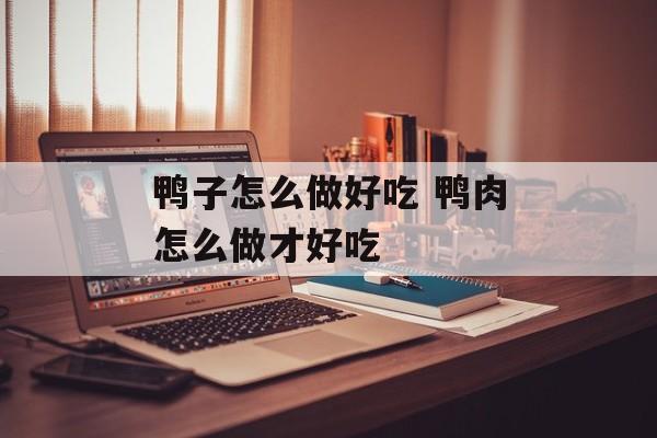 鸭子怎么做好吃 鸭肉怎么做才好吃-第1张图片-