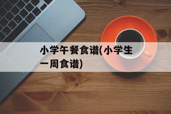 小学午餐食谱(小学生一周食谱)-第1张图片-