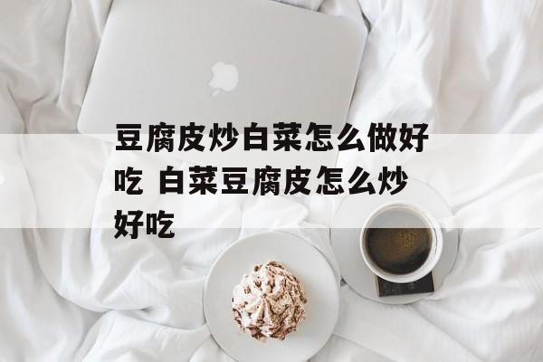 豆腐皮炒白菜怎么做好吃 白菜豆腐皮怎么炒好吃-第1张图片-