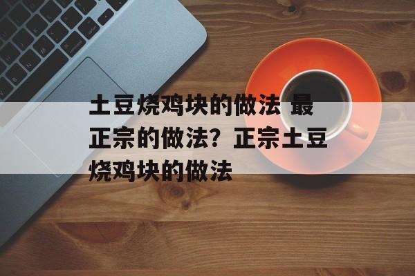 土豆烧鸡块的做法 最正宗的做法？正宗土豆烧鸡块的做法-第1张图片-