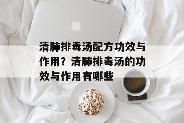 清肺排毒汤配方功效与作用？清肺排毒汤的功效与作用有哪些-第1张图片-