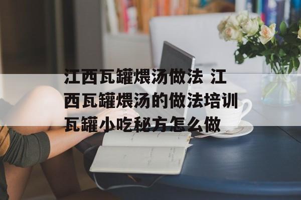 江西瓦罐煨汤做法 江西瓦罐煨汤的做法培训瓦罐小吃秘方怎么做-第1张图片-