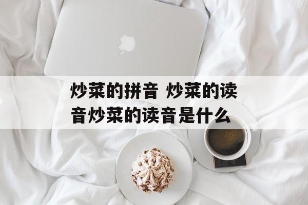 炒菜的拼音 炒菜的读音炒菜的读音是什么-第1张图片-