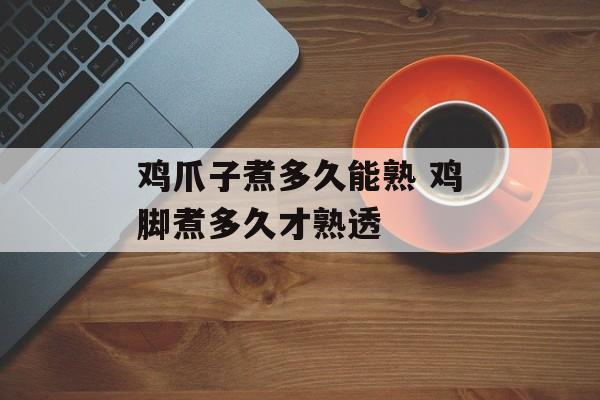 鸡爪子煮多久能熟 鸡脚煮多久才熟透-第1张图片-