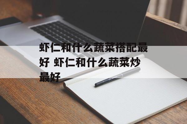 虾仁和什么蔬菜搭配最好 虾仁和什么蔬菜炒最好-第1张图片-