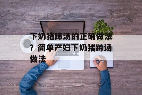 下奶猪蹄汤的正确做法？简单产妇下奶猪蹄汤做法-第1张图片-