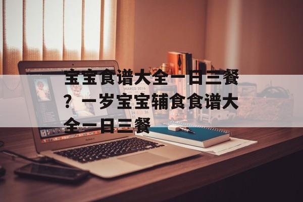 宝宝食谱大全一日三餐？一岁宝宝辅食食谱大全一日三餐-第1张图片-