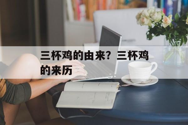 三杯鸡的由来？三杯鸡的来历-第1张图片-