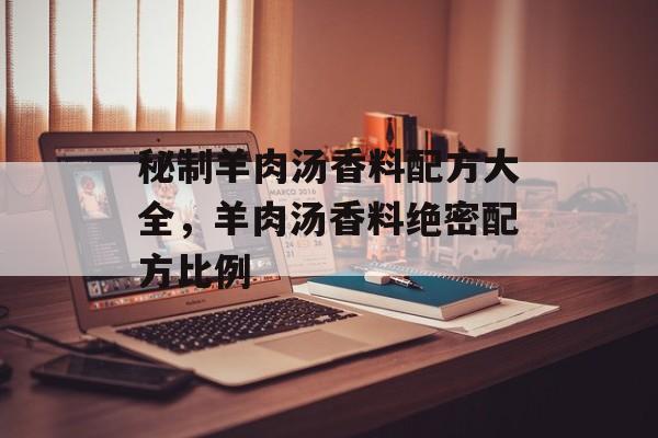 秘制羊肉汤香料配方大全，羊肉汤香料绝密配方比例-第1张图片-