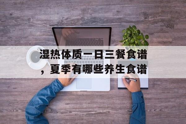 湿热体质一日三餐食谱，夏季有哪些养生食谱-第1张图片-