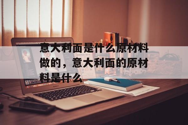 意大利面是什么原材料做的，意大利面的原材料是什么-第1张图片-